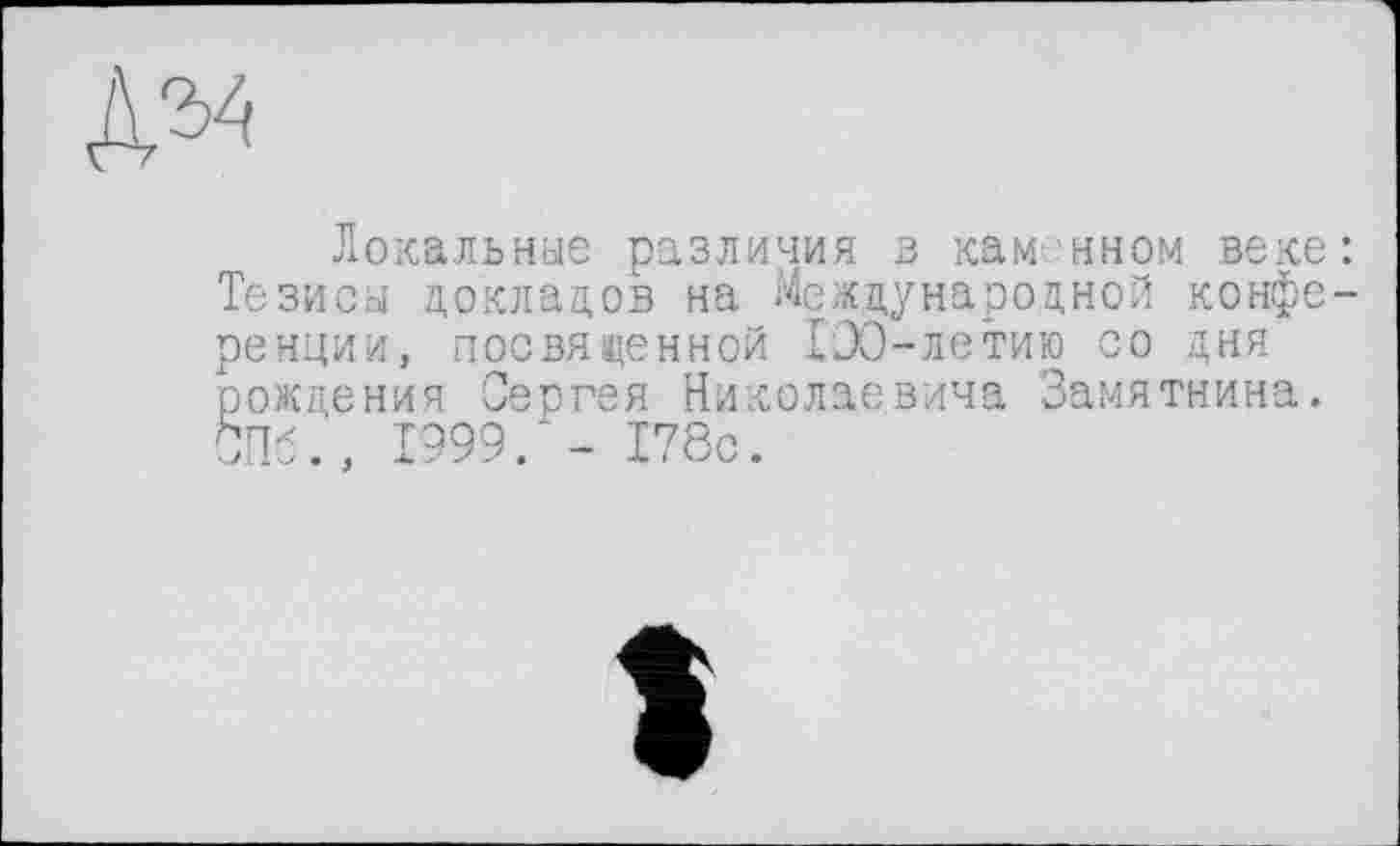 ﻿№
Локальные различия з кам ином веке: Тезисы докладов на Международной конференции, посвяденной 130-летию со дня рождения Сергея Николаевича Замятнина. СПб., 1999. - 178с.